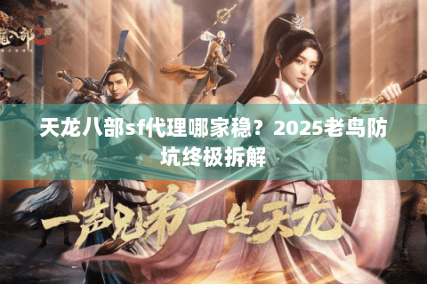 天龙八部sf代理哪家稳？2025老鸟防坑终极拆解