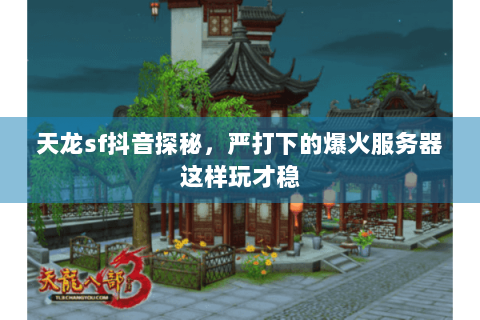 天龙sf抖音探秘，严打下的爆火服务器这样玩才稳