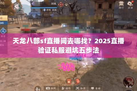 天龙八部sf直播间去哪找?2025直播验证私服避坑五步法 天龙八部sf直播间去哪找?2025直播验证私服避坑五步法