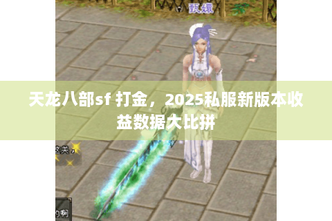 天龙八部sf 打金，2025私服新版本收益数据大比拼