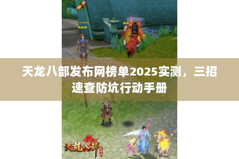 天龙八部发布网榜单2025实测，三招速查防坑行动手册