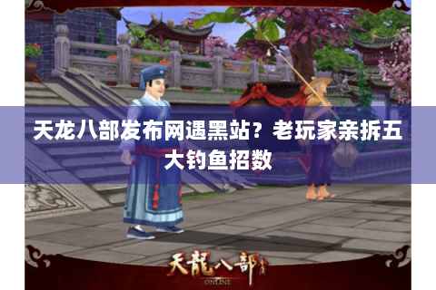 天龙八部发布网遇黑站？老玩家亲拆五大钓鱼招数