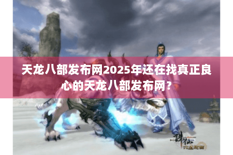 天龙八部发布网2025年还在找真正良心的天龙八部发布网？