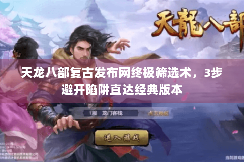 天龙八部复古发布网终极筛选术，3步避开陷阱直达经典版本
