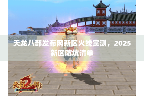 天龙八部发布网新区火线实测，2025新区防坑清单