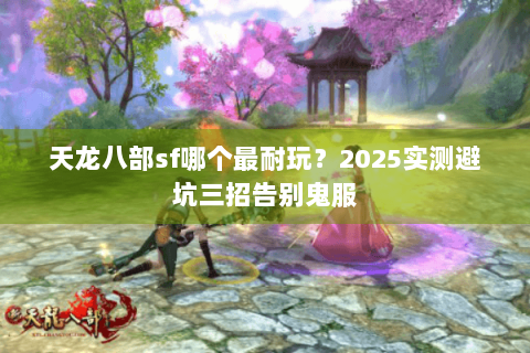 天龙八部sf哪个最耐玩？2025实测避坑三招告别鬼服