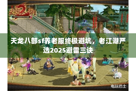 天龙八部sf养老服终极避坑，老江湖严选2025避雷三诀