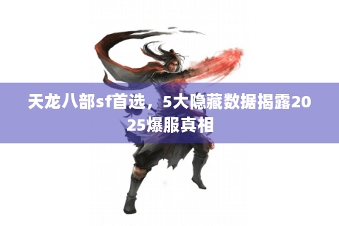 天龙八部sf首选，5大隐藏数据揭露2025爆服真相