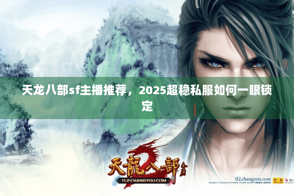 天龙八部sf主播推荐，2025超稳私服如何一眼锁定