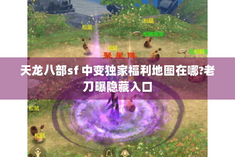 天龙八部sf 中变独家福利地图在哪?老刀曝隐藏入口