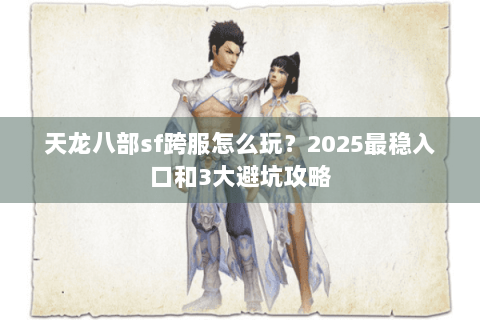 天龙八部sf跨服怎么玩？2025最稳入口和3大避坑攻略