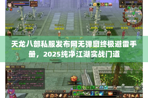 天龙八部私服发布网无弹窗终极避雷手册，2025纯净江湖实战门道