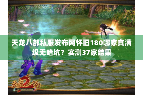 天龙八部私服发布网怀旧180哪家真满级无暗坑？实测37家结果