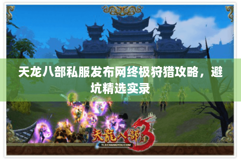 天龙八部私服发布网终极狩猎攻略，避坑精选实录