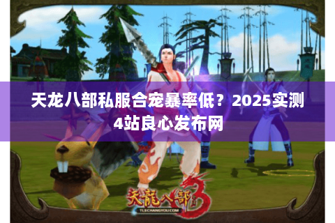 天龙八部私服合宠暴率低？2025实测4站良心发布网