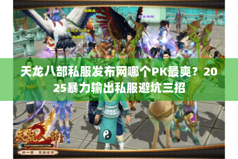 天龙八部私服发布网哪个PK最爽？2025暴力输出私服避坑三招
