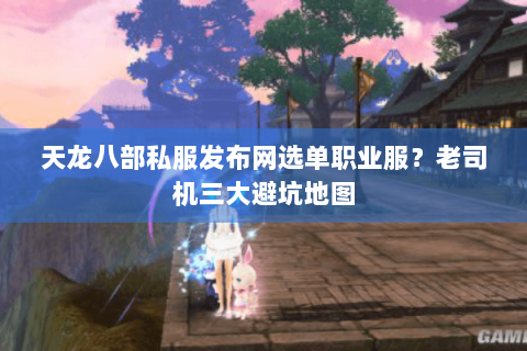 天龙八部私服发布网选单职业服？老司机三大避坑地图