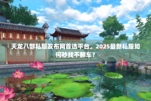 天龙八部私服发布网首选平台，2025最新私服如何秒找不翻车？