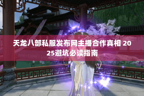 天龙八部私服发布网主播合作真相 2025避坑必读指南