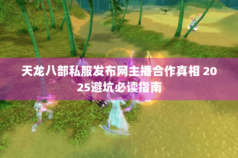 天龙八部私服发布网主播合作真相 2025避坑必读指南