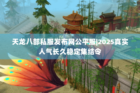 天龙八部私服发布网公平服|2025真实人气长久稳定集结令