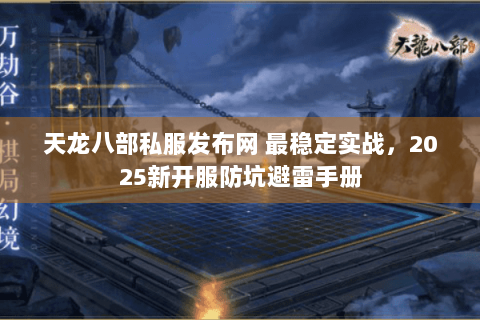 天龙八部私服发布网 最稳定实战，2025新开服防坑避雷手册