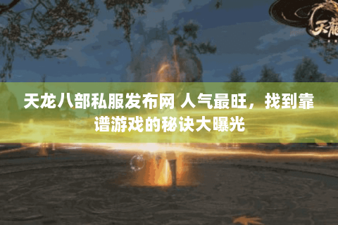 天龙八部私服发布网 人气最旺，找到靠谱游戏的秘诀大曝光