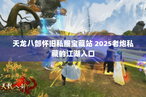 天龙八部怀旧私服宝藏站 2025老炮私藏的江湖入口