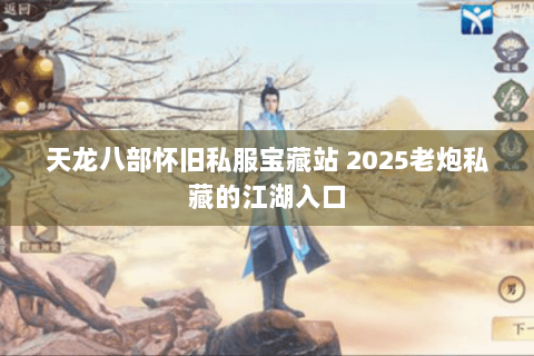 天龙八部怀旧私服宝藏站 2025老炮私藏的江湖入口