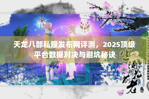 天龙八部私服发布网评测，2025顶级平台数据对决与避坑秘诀