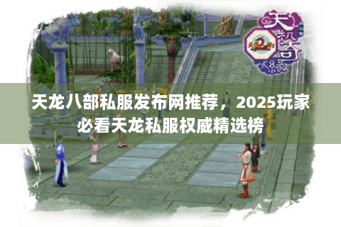天龙八部私服发布网推荐，2025玩家必看天龙私服权威精选榜