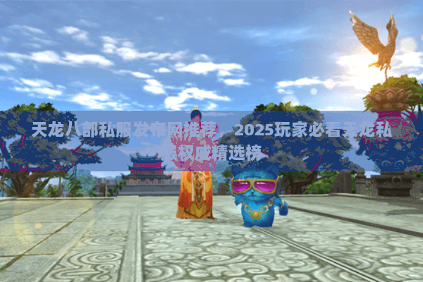 天龙八部私服发布网推荐，2025玩家必看天龙私服权威精选榜