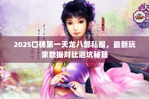 2025口碑第一天龙八部私服，最新玩家数据对比避坑秘籍