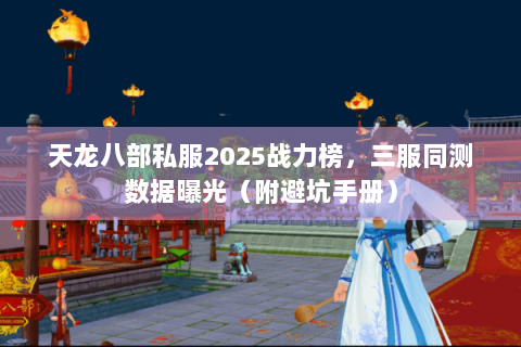 天龙八部私服2025战力榜，三服同测数据曝光（附避坑手册）
