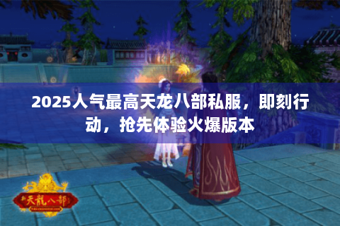 2025人气最高天龙八部私服，即刻行动，抢先体验火爆版本
