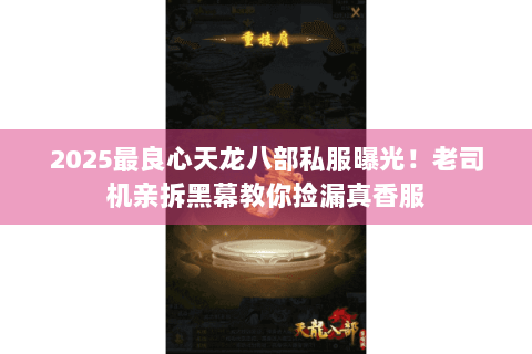 2025最良心天龙八部私服曝光！老司机亲拆黑幕教你捡漏真香服