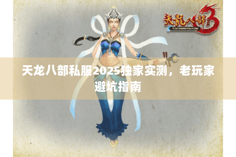 天龙八部私服2025独家实测，老玩家避坑指南