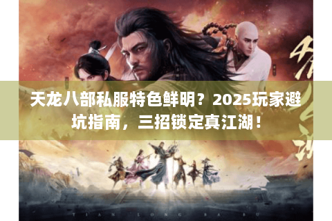 天龙八部私服特色鲜明？2025玩家避坑指南，三招锁定真江湖！