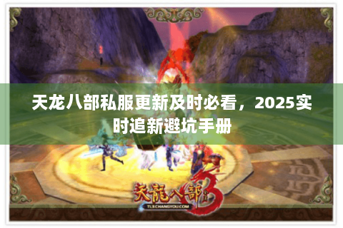 天龙八部私服更新及时必看，2025实时追新避坑手册
