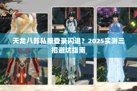 天龙八部私服登录闪退？2025实测三招避坑指南
