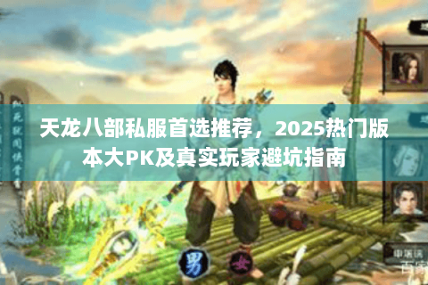 天龙八部私服首选推荐，2025热门版本大PK及真实玩家避坑指南