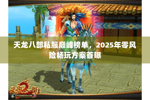 天龙八部私服巅峰榜单，2025年零风险畅玩方案首曝