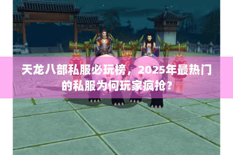 天龙八部私服必玩榜，2025年最热门的私服为何玩家疯抢？