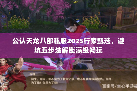 公认天龙八部私服2025行家甄选,避坑五步法解锁满级畅玩 公认天龙八部私服2025行家甄选,避坑五步法解锁满级畅玩