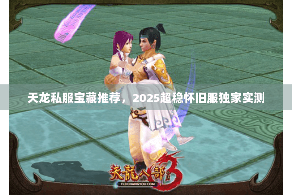 天龙私服宝藏推荐，2025超稳怀旧服独家实测