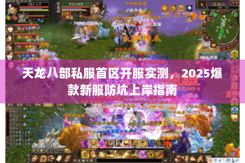 天龙八部私服首区开服实测，2025爆款新服防坑上岸指南