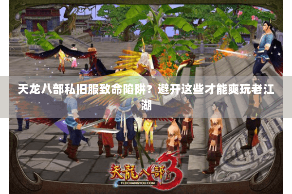 天龙八部私旧服致命陷阱？避开这些才能爽玩老江湖