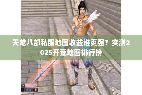 天龙八部私服地图收益谁更强？实测2025开荒地图排行榜