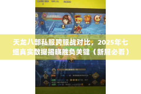 天龙八部私服跨服战对比，2025年七组真实数据揭晓胜负关键（新服必看）