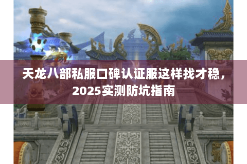 天龙八部私服口碑认证服这样找才稳，2025实测防坑指南